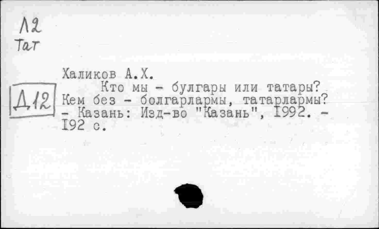 ﻿Халиков А.Х.
Кто мы - булгары или татары? Кем без - болгарлармы, татарлармы? - Казань: Изд-во "Казань”, 1992. -192 с.